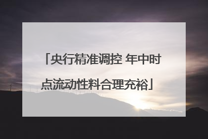 央行精准调控 年中时点流动性料合理充裕