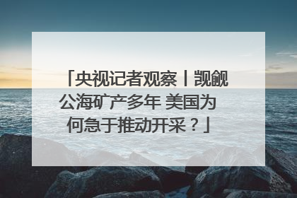 央视记者观察丨觊觎公海矿产多年 美国为何急于推动开采？