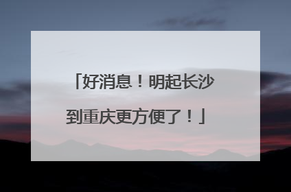好消息！明起长沙到重庆更方便了！