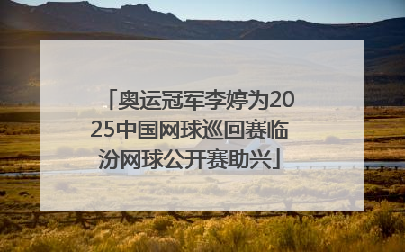 奥运冠军李婷为2025中国网球巡回赛临汾网球公开赛助兴