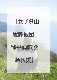 女子登山崴脚被困 邹平消防紧急救援