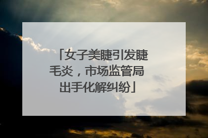 女子美睫引发睫毛炎，市场监管局出手化解纠纷