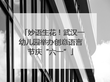 妙语生花！武汉一幼儿园举办创意语言节庆“六一”