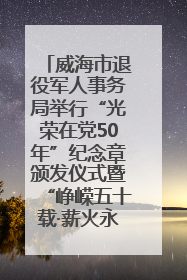 威海市退役军人事务局举行“光荣在党50年”纪念章颁发仪式暨“峥嵘五十载·薪火永相传” 主题党日活动