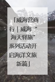 威海营商行｜威海“海天驿旅”系列活动开启海洋文旅新篇