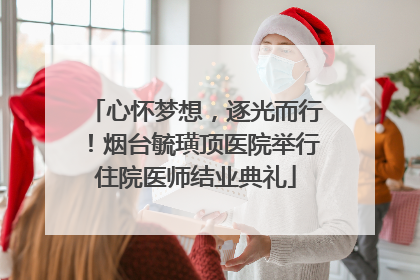 心怀梦想，逐光而行！烟台毓璜顶医院举行住院医师结业典礼