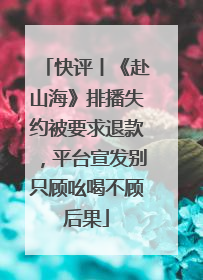 快评丨《赴山海》排播失约被要求退款，平台宣发别只顾吆喝不顾后果