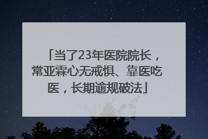 当了23年医院院长，常亚霖心无戒惧、靠医吃医，长期逾规破法