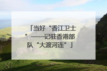 当好“香江卫士”——记驻香港部队“大渡河连”