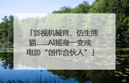 影视机械臂、仿生熊猫……AI摇身一变成电影“创作合伙人”