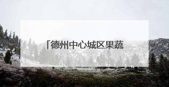 德州中心城区果蔬地图来了！设置54处临时销售点