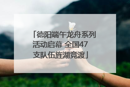 德阳端午龙舟系列活动启幕 全国47支队伍旌湖竞渡