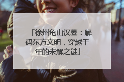 徐州龟山汉墓：解码东方文明，穿越千年的未解之谜