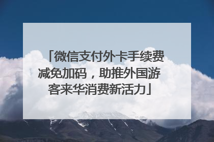 微信支付外卡手续费减免加码，助推外国游客来华消费新活力
