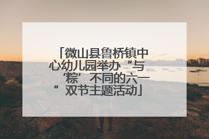 微山县鲁桥镇中心幼儿园举办“与‘粽’不同的六一”双节主题活动