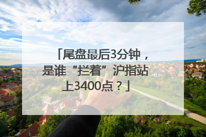 尾盘最后3分钟，是谁“拦着”沪指站上3400点？