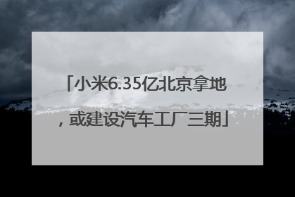 小米6.35亿北京拿地，或建设汽车工厂三期