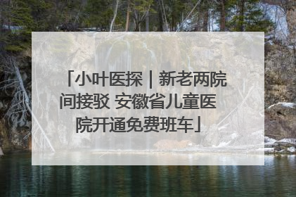 小叶医探｜新老两院间接驳 安徽省儿童医院开通免费班车