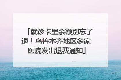 就诊卡里余额别忘了退！乌鲁木齐地区多家医院发出退费通知