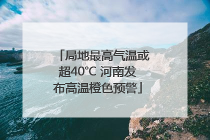 局地最高气温或超40℃ 河南发布高温橙色预警
