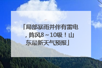 局部暴雨并伴有雷电，阵风8～10级！山东最新天气预报