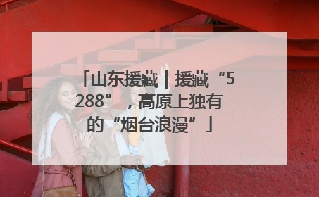 山东援藏｜援藏“5288”，高原上独有的“烟台浪漫”