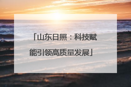 山东日照：科技赋能引领高质量发展