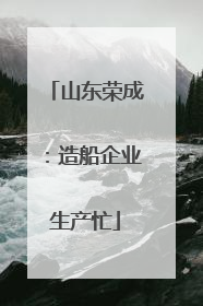 山东荣成：造船企业生产忙