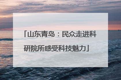 山东青岛：民众走进科研院所感受科技魅力