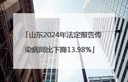 山东2024年法定报告传染病同比下降13.98%