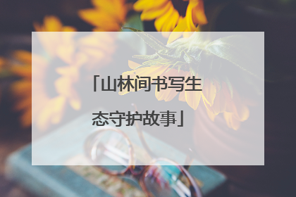 山林间书写生态守护故事
