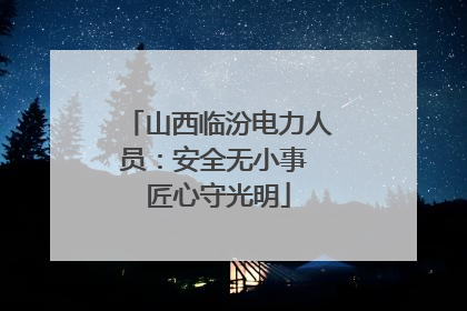 山西临汾电力人员：安全无小事 匠心守光明