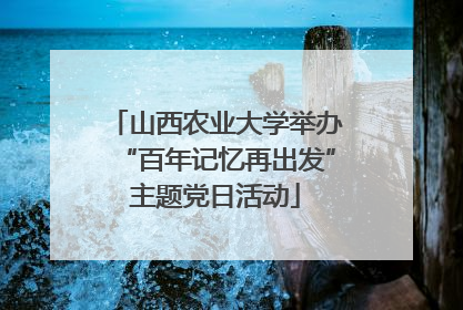 山西农业大学举办“百年记忆再出发”主题党日活动