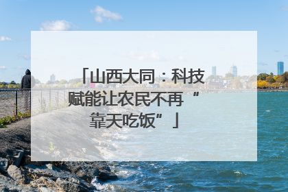 山西大同：科技赋能让农民不再“靠天吃饭”