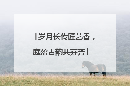 岁月长传匠艺香，庭盈古韵共芬芳