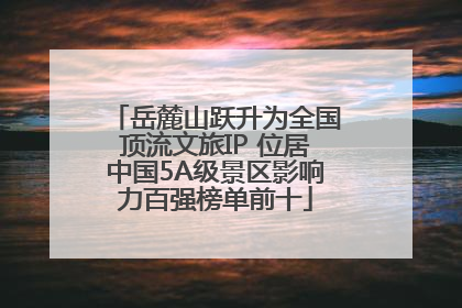 岳麓山跃升为全国顶流文旅IP 位居中国5A级景区影响力百强榜单前十