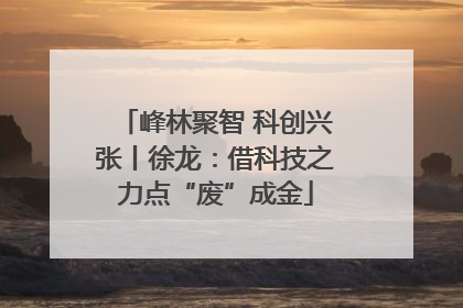 峰林聚智 科创兴张丨徐龙：借科技之力点“废”成金