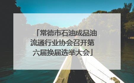 常德市石油成品油流通行业协会召开第六届换届选举大会