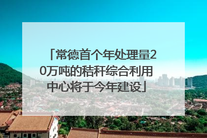 常德首个年处理量20万吨的秸秆综合利用中心将于今年建设