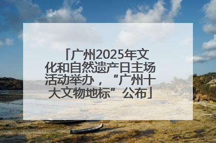 广州2025年文化和自然遗产日主场活动举办，“广州十大文物地标”公布