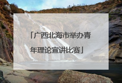广西北海市举办青年理论宣讲比赛