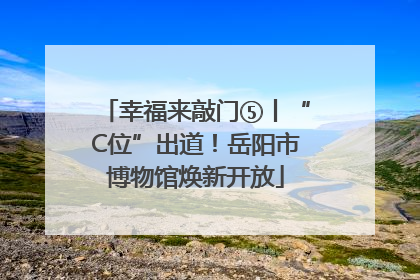 幸福来敲门⑤丨“C位”出道！岳阳市博物馆焕新开放