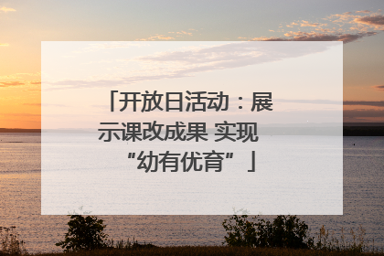 开放日活动：展示课改成果 实现“幼有优育”