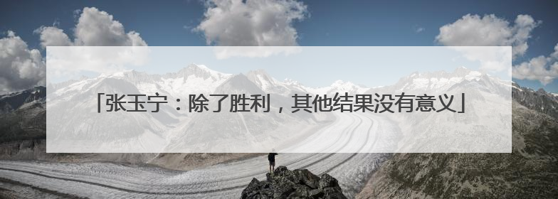 张玉宁：除了胜利，其他结果没有意义