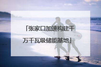 张家口加速构建千万千瓦级储能基地