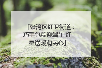 张湾区红卫街道：巧手包粽迎端午 红星送暖润民心
