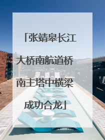 张靖皋长江大桥南航道桥南主塔中横梁成功合龙