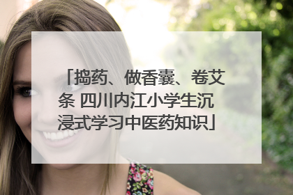捣药、做香囊、卷艾条 四川内江小学生沉浸式学习中医药知识