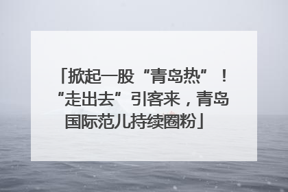 掀起一股“青岛热”！“走出去”引客来，青岛国际范儿持续圈粉
