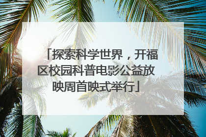 探索科学世界，开福区校园科普电影公益放映周首映式举行